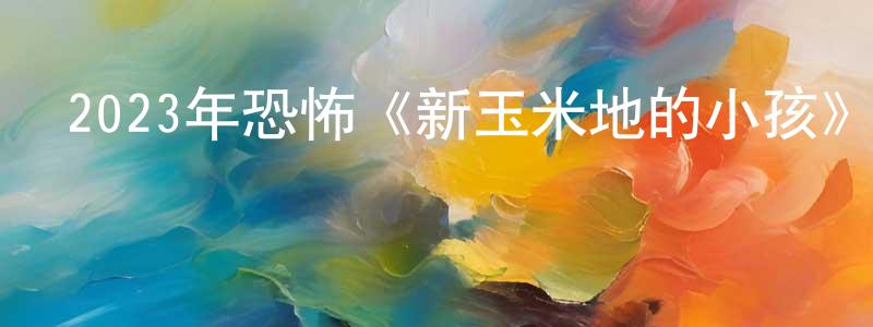 畢魯的個人影視圈,2023年恐怖《新玉米地的小孩》BD中英雙字迅雷下載_深夜電影